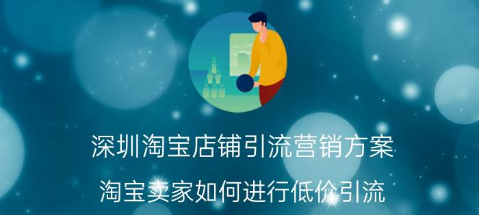 深圳淘宝店铺引流营销方案 淘宝卖家如何进行低价引流？